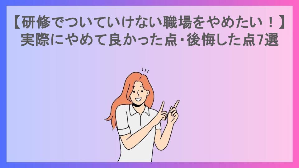 【研修でついていけない職場をやめたい！】実際にやめて良かった点・後悔した点7選